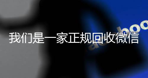 我们是一家正规回收微信vx回收联系方式号的平台（我们是一家正规回收微信号的平台吗）